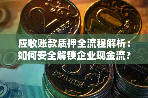 武汉应收账款质押全流程解析：如何安全解锁企业现金流？