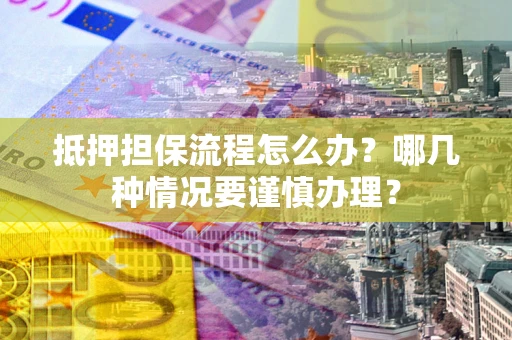 武汉抵押担保流程怎么办？哪几种情况要谨慎办理？