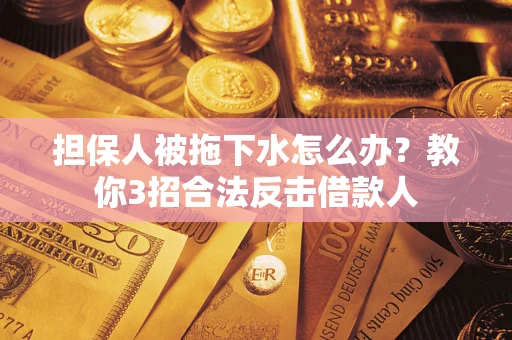 武汉担保人被拖下水怎么办？教你3招合法反击借款人