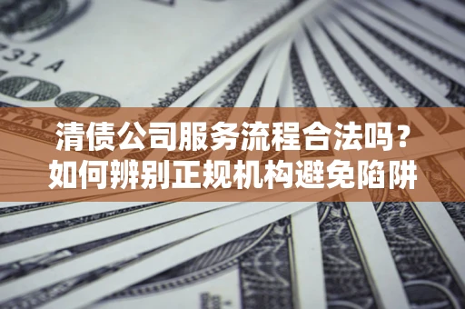 武汉清债公司服务流程合法吗？如何辨别正规机构避免陷阱？