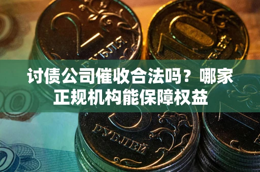 武汉讨债公司催收合法吗？哪家正规机构能保障权益