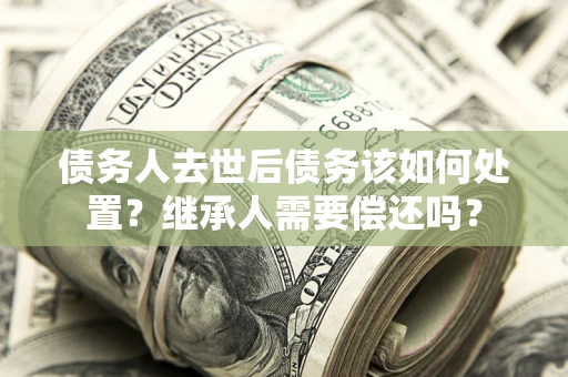 武汉债务人去世后债务该如何处置？继承人需要偿还吗？