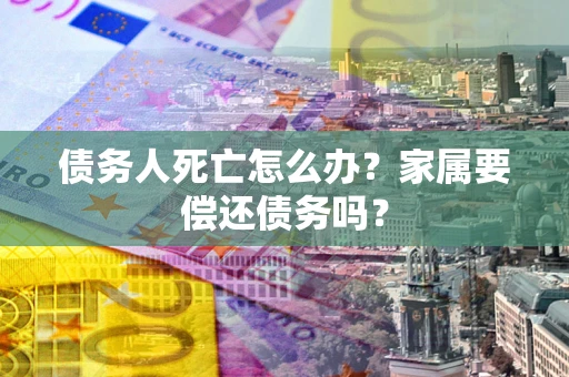 武汉债务人死亡怎么办？家属要偿还债务吗？