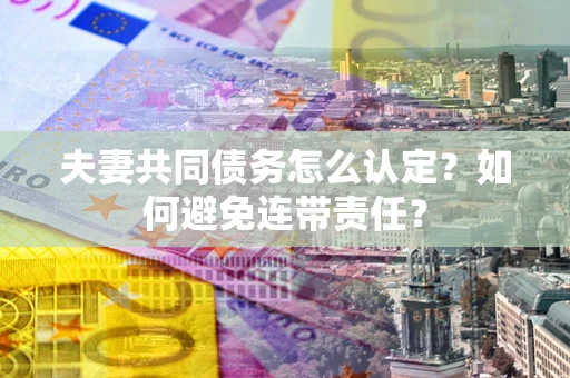 武汉夫妻共同债务怎么认定？如何避免连带责任？