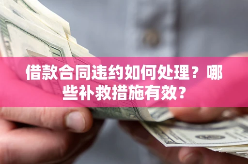 武汉借款合同违约如何处理？哪些补救措施有效？