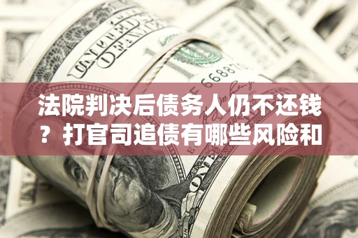 武汉法院判决后债务人仍不还钱？打官司追债有哪些风险和技巧？