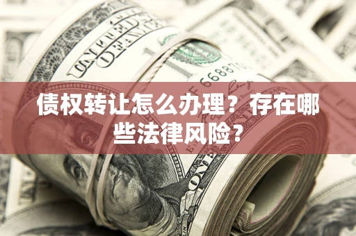 武汉债权转让怎么办理？存在哪些法律风险？