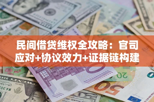 武汉民间借贷维权全攻略：官司应对+协议效力+证据链构建指南