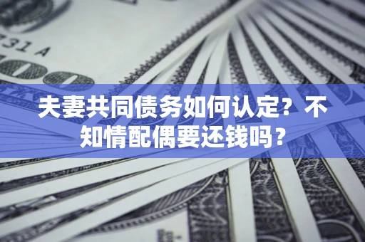 武汉夫妻共同债务如何认定？不知情配偶要还钱吗？