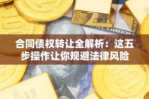 武汉合同债权转让全解析：这五步操作让你规避法律风险