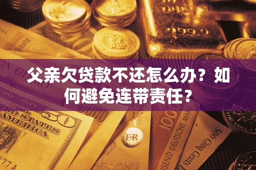 武汉父亲欠贷款不还怎么办？如何避免连带责任？