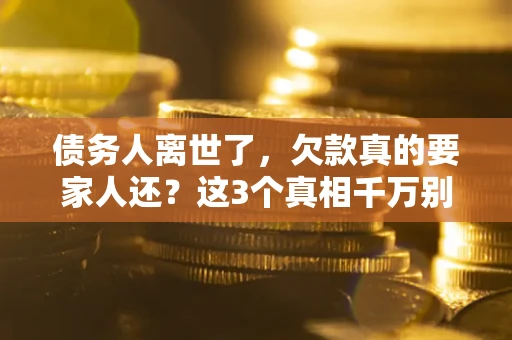 武汉债务人离世了，欠款真的要家人还？这3个真相千万别弄错