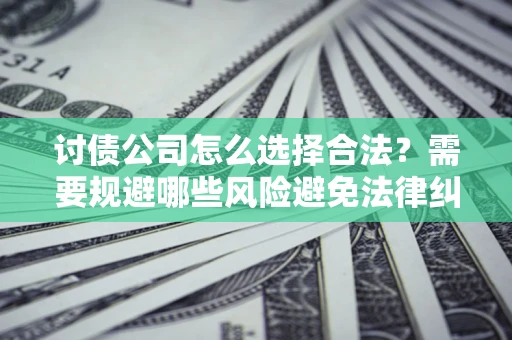 武汉讨债公司怎么选择合法?需要规避哪些风险避免法律纠纷? 武汉讨债公司怎么选择合法?需要规避哪些风险避免法律纠纷?