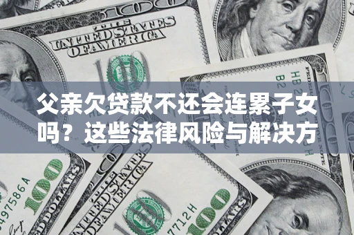 武汉父亲欠贷款不还会连累子女吗？这些法律风险与解决方法要早知道！
