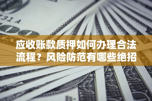 武汉应收账款质押如何办理合法流程？风险防范有哪些绝招？