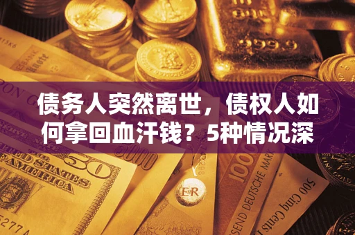 武汉债务人突然离世，债权人如何拿回血汗钱？5种情况深度解析