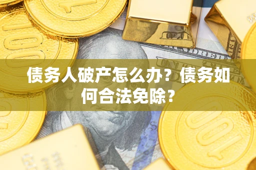武汉债务人破产怎么办？债务如何合法免除？