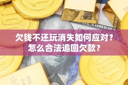 武汉欠钱不还玩消失如何应对？怎么合法追回欠款？