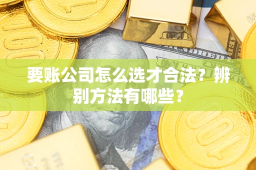 武汉要账公司怎么选才合法？辨别方法有哪些？