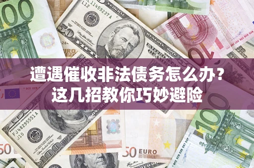武汉遭遇催收非法债务怎么办？这几招教你巧妙避险