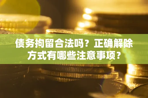 武汉债务拘留合法吗？正确解除方式有哪些注意事项？