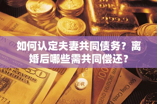 武汉如何认定夫妻共同债务？离婚后哪些需共同偿还？