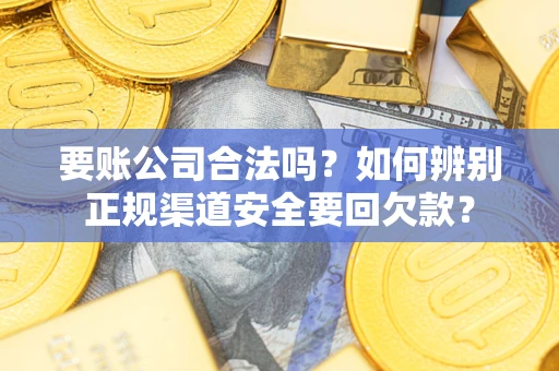 武汉要账公司合法吗？如何辨别正规渠道安全要回欠款？