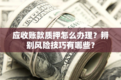 武汉应收账款质押怎么办理？辨别风险技巧有哪些？