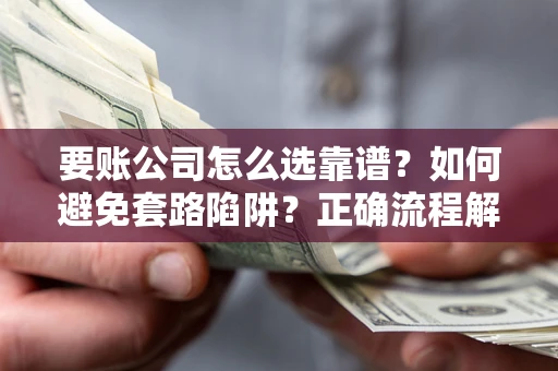 武汉要账公司怎么选靠谱？如何避免套路陷阱？正确流程解析