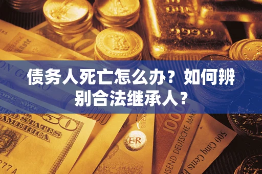 武汉债务人死亡怎么办？如何辨别合法继承人？