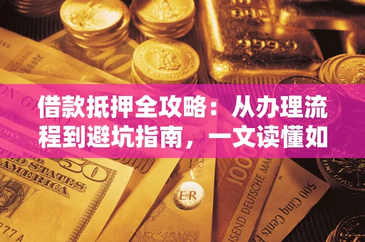 武汉借款抵押全攻略：从办理流程到避坑指南，一文读懂如何安全融资