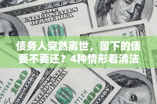 武汉债务人突然离世，留下的债要不要还？4种情形看清法律判决