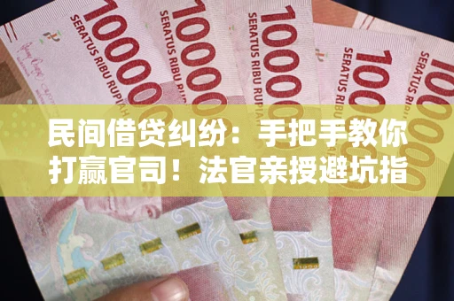 武汉民间借贷纠纷：手把手教你打赢官司！法官亲授避坑指南