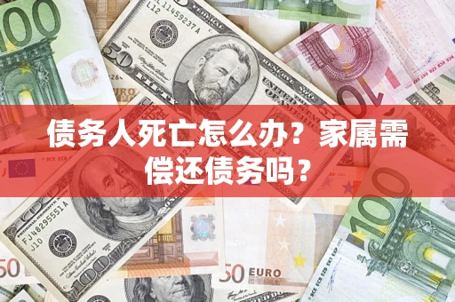 武汉债务人死亡怎么办？家属需偿还债务吗？