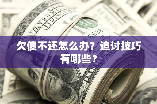 武汉欠债不还怎么办？追讨技巧有哪些？