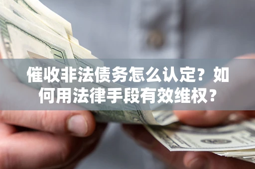 武汉催收非法债务怎么认定？如何用法律手段有效维权？