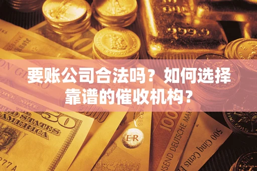 武汉要账公司合法吗？如何选择靠谱的催收机构？