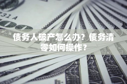 武汉债务人破产怎么办？债务清零如何操作？