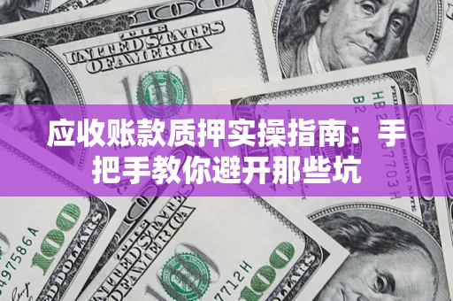 武汉应收账款质押实操指南：手把手教你避开那些坑