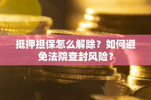 武汉抵押担保怎么解除？如何避免法院查封风险？