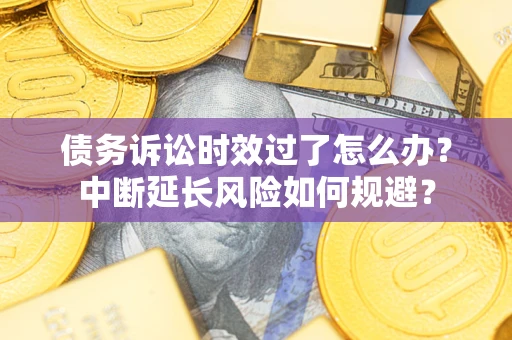 武汉债务诉讼时效过了怎么办？中断延长风险如何规避？