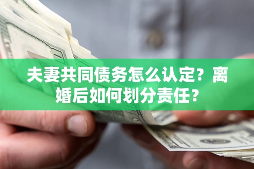 武汉夫妻共同债务怎么认定？离婚后如何划分责任？