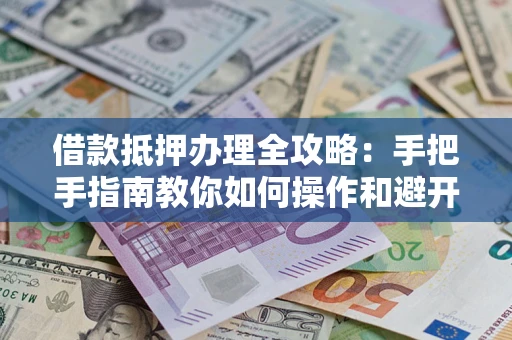 武汉借款抵押办理全攻略：手把手指南教你如何操作和避开雷区
