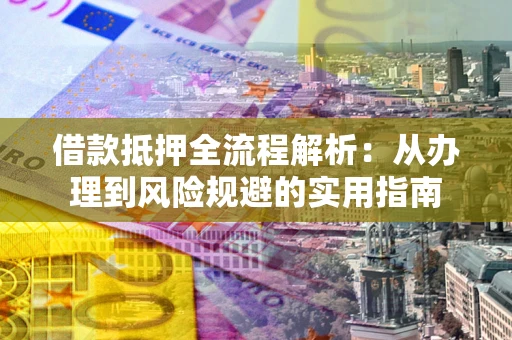 武汉借款抵押全流程解析：从办理到风险规避的实用指南