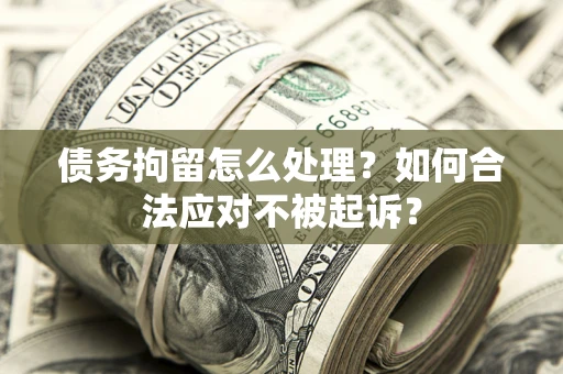 武汉债务拘留怎么处理？如何合法应对不被起诉？