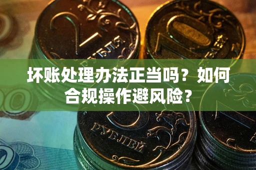 武汉坏账处理办法正当吗？如何合规操作避风险？