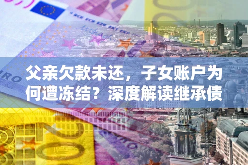 武汉父亲欠款未还，子女账户为何遭冻结？深度解读继承债务迷局