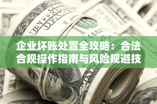 武汉企业坏账处置全攻略：合法合规操作指南与风险规避技巧解析