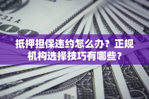 武汉抵押担保违约怎么办？正规机构选择技巧有哪些？
