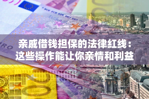 武汉亲戚借钱担保的法律红线：这些操作能让你亲情和利益两不误